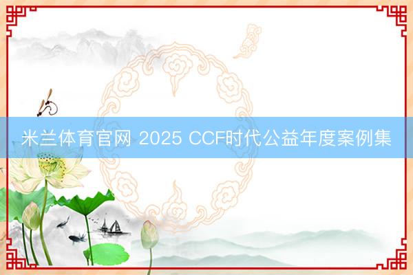 米兰体育官网 2025 CCF时代公益年度案例集