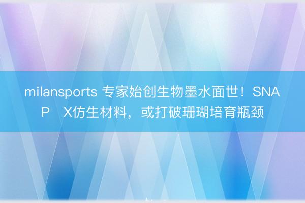 milansports 专家始创生物墨水面世！SNAP‑X仿生材料，或打破珊瑚培育瓶颈