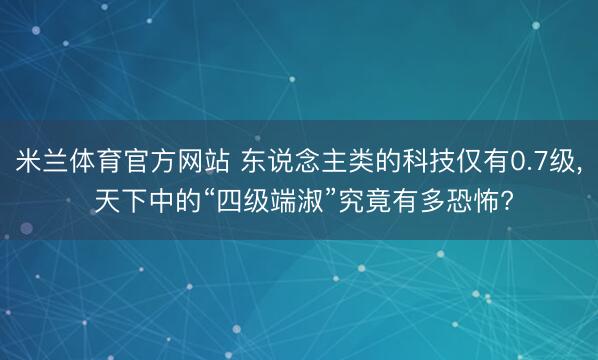 米兰体育官方网站 东说念主类的科技仅有0.7级， 天下中的“四级端淑”究竟有多恐怖?