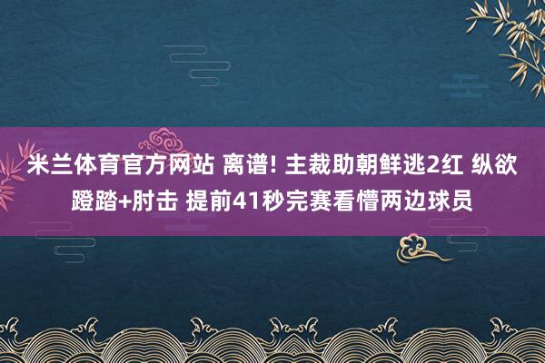 米兰体育官方网站 离谱! 主裁助朝鲜逃2红 纵欲蹬踏+肘击 提前41秒完赛看懵两边球员