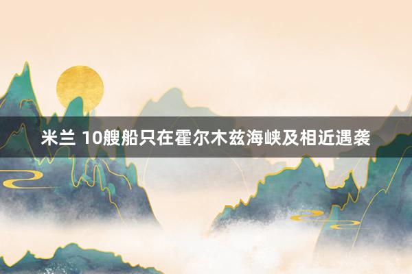 米兰 10艘船只在霍尔木兹海峡及相近遇袭