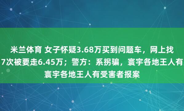 米兰体育 女子怀疑3.68万买到问题车，网上找讼师维权，7次被要走6.45万；警方：系拐骗，寰宇各地王人有受害者报案