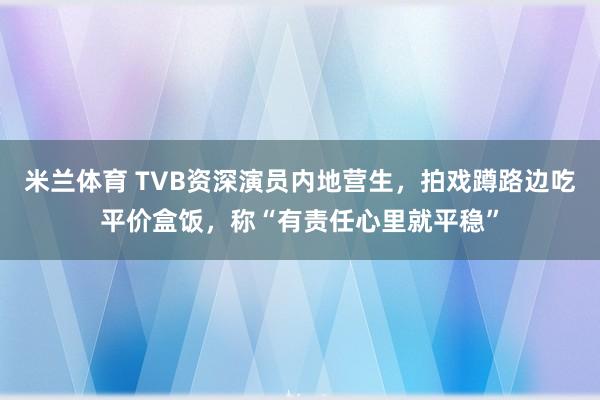 米兰体育 TVB资深演员内地营生,拍戏蹲路边吃平价盒饭,称“有责任心里就平稳”