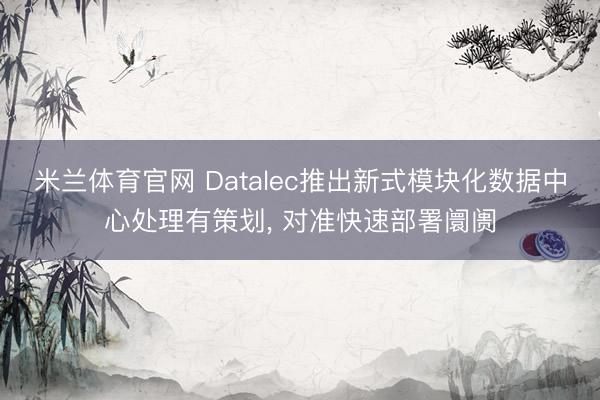 米兰体育官网 Datalec推出新式模块化数据中心处理有策划, 对准快速部署阛阓