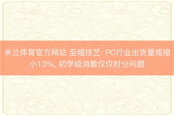 米兰体育官方网站 至暗技艺: PC行业出货量或缩小13%， 初学级消散仅仅时分问题
