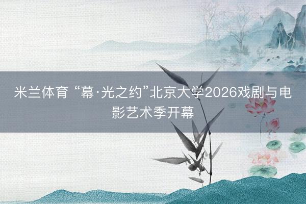 米兰体育 “幕·光之约”北京大学2026戏剧与电影艺术季开幕