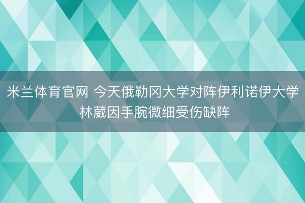 米兰体育官网 今天俄勒冈大学对阵伊利诺伊大学 林葳因手腕微细受伤缺阵