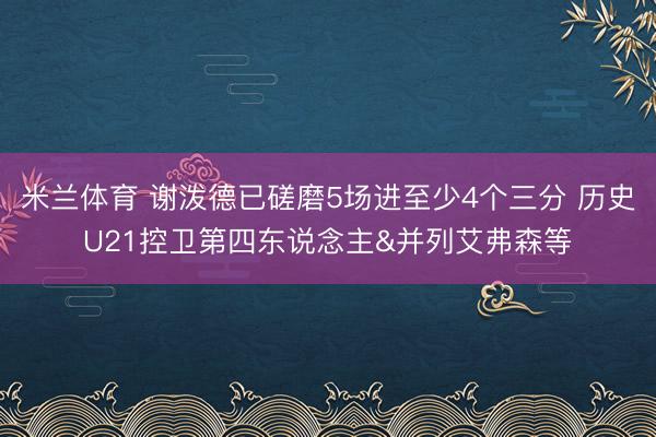 米兰体育 谢泼德已磋磨5场进至少4个三分 历史U21控卫第四东说念主&并列艾弗森等