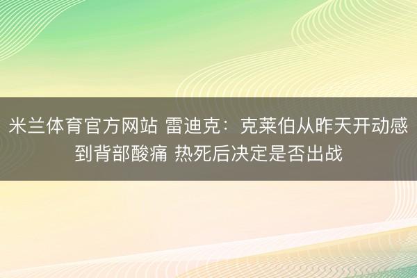 米兰体育官方网站 雷迪克：克莱伯从昨天开动感到背部酸痛 热死后决定是否出战
