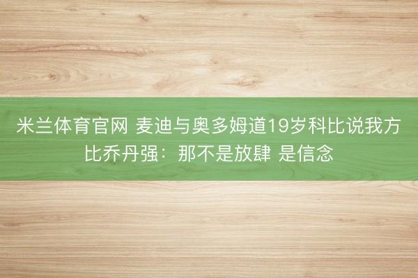 米兰体育官网 麦迪与奥多姆道19岁科比说我方比乔丹强：那不是放肆 是信念