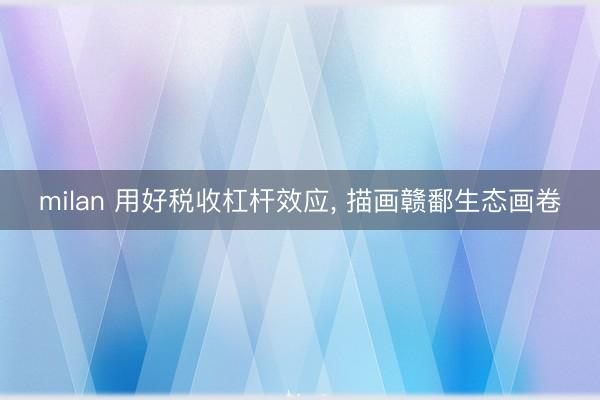 milan 用好税收杠杆效应， 描画赣鄱生态画卷