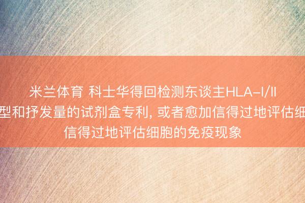 米兰体育 科士华得回检测东谈主HLA-I/II类基因抒发分型和抒发量的试剂盒专利, 或者愈加信得过地评估细胞的免疫现象