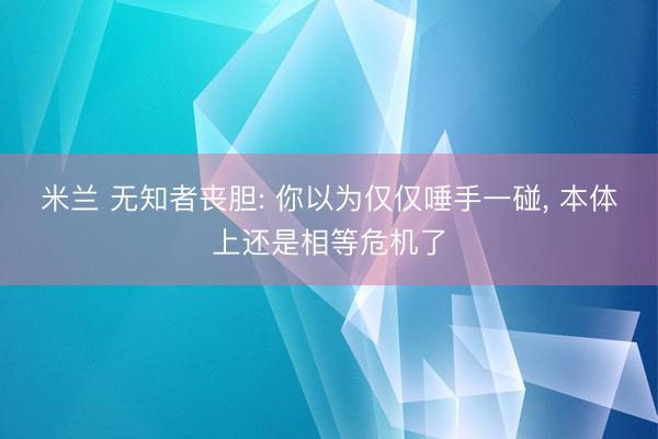米兰 无知者丧胆: 你以为仅仅唾手一碰, 本体上还是相等危机了
