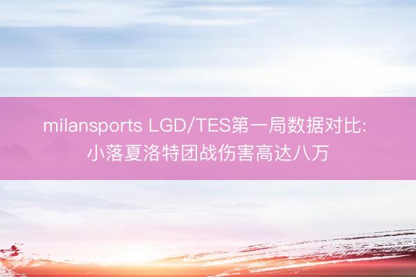 milansports LGD/TES第一局数据对比: 小落夏洛特团战伤害高达八万