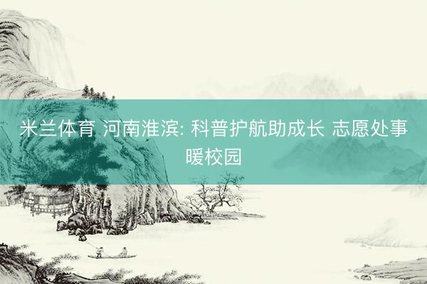 米兰体育 河南淮滨: 科普护航助成长 志愿处事暖校园