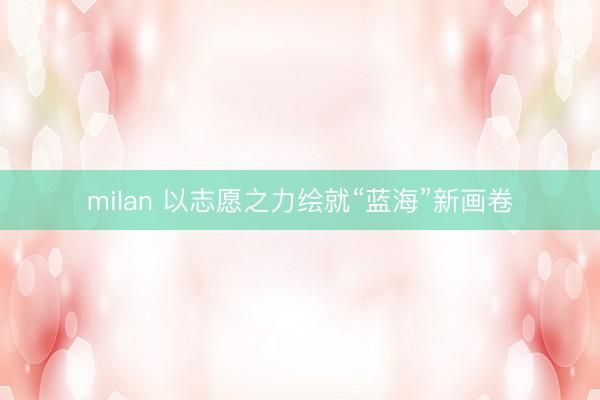 milan 以志愿之力绘就“蓝海”新画卷