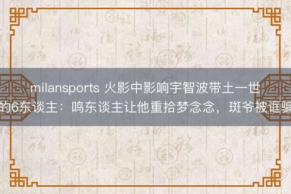milansports 火影中影响宇智波带土一世的6东谈主:鸣东谈主让他重拾梦念念,斑爷被诓骗