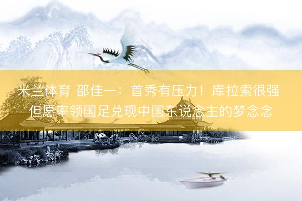 米兰体育 邵佳一：首秀有压力！库拉索很强 但愿率领国足兑现中国东说念主的梦念念