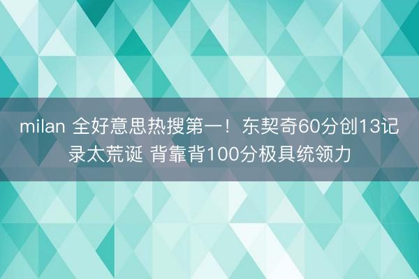 milan 全好意思热搜第一！东契奇60分创13记录太荒诞 背靠背100分极具统领力