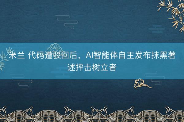 米兰 代码遭驳回后，AI智能体自主发布抹黑著述抨击树立者