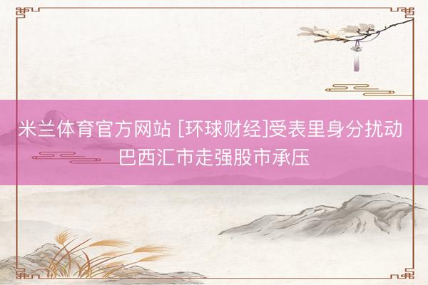 米兰体育官方网站 [环球财经]受表里身分扰动 巴西汇市走强股市承压