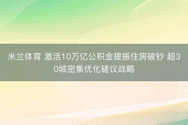 米兰体育 激活10万亿公积金提振住房破钞 超30城密集优化磋议战略