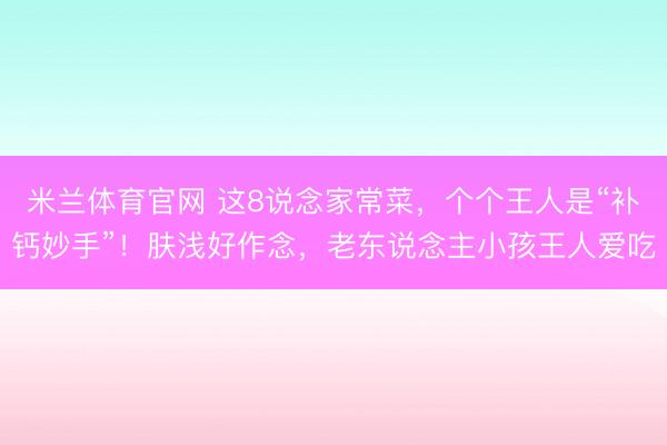 米兰体育官网 这8说念家常菜,个个王人是“补钙妙手”!肤浅好作念,老东说念主小孩王人爱吃