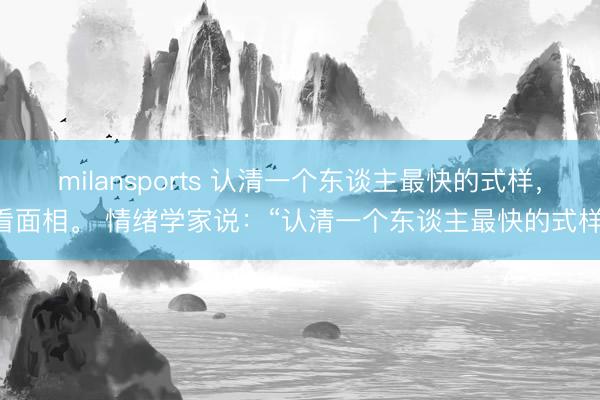 milansports 认清一个东谈主最快的式样,看面相。 情绪学家说:“认清一个东谈主最快的式样,