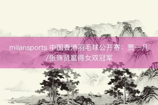 milansports 中国香港羽毛球公开赛:贾一凡/张殊贤赢得女双冠军