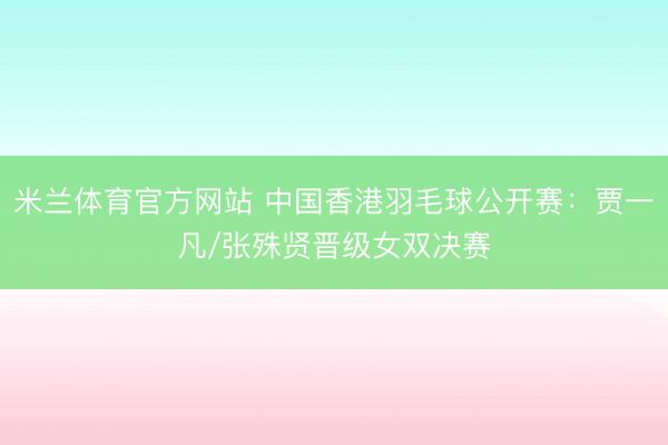 米兰体育官方网站 中国香港羽毛球公开赛：贾一凡/张殊贤晋级女双决赛