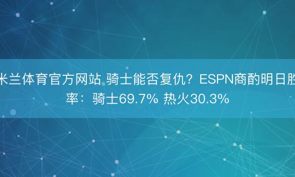 米兰体育官方网站 骑士能否复仇？ESPN商酌明日胜率：骑士69.7% 热火30.3%