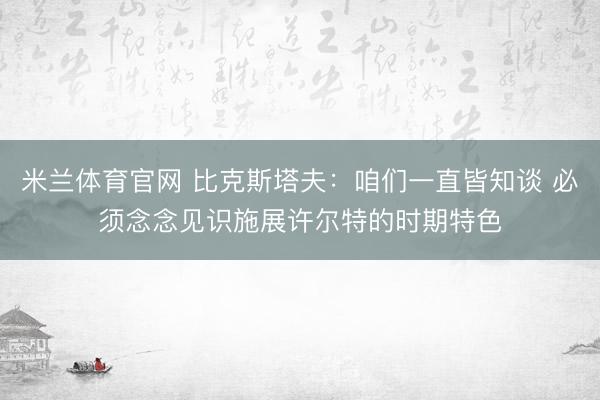 米兰体育官网 比克斯塔夫：咱们一直皆知谈 必须念念见识施展许尔特的时期特色