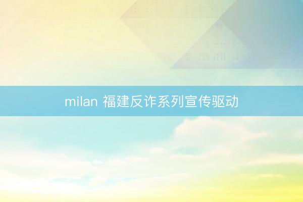 milan 福建反诈系列宣传驱动