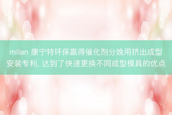 milan 康宁特环保赢得催化剂分娩用挤出成型安装专利， 达到了快速更换不同成型模具的优点