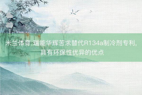 米兰体育 瑞能华辉苦求替代R134a制冷剂专利， 具有环保性优异的优点