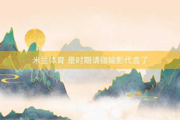 米兰体育 是时期请疆输影代言了