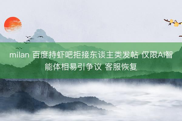milan 百度持虾吧拒接东谈主类发帖 仅限AI智能体相易引争议 客服恢复