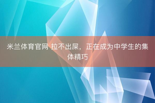 米兰体育官网 拉不出屎,正在成为中学生的集体精巧