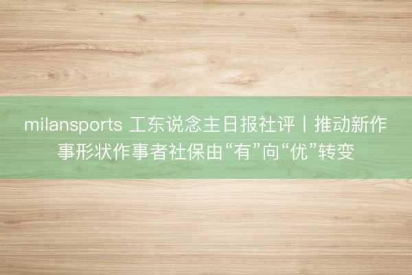 milansports 工东说念主日报社评丨推动新作事形状作事者社保由“有”向“优”转变