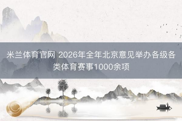 米兰体育官网 2026年全年北京意见举办各级各类体育赛事1000余项