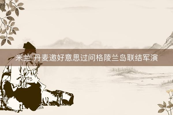 米兰 丹麦邀好意思过问格陵兰岛联结军演