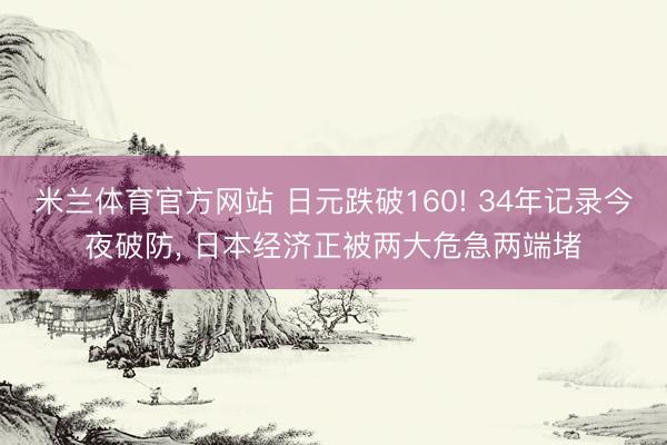 米兰体育官方网站 日元跌破160! 34年记录今夜破防, 日本经济正被两大危急两端堵