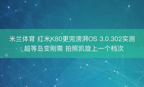 米兰体育 红米K80更完滂湃OS 3.0.302实测: 超等岛变刚需 拍照凯旋上一个档次