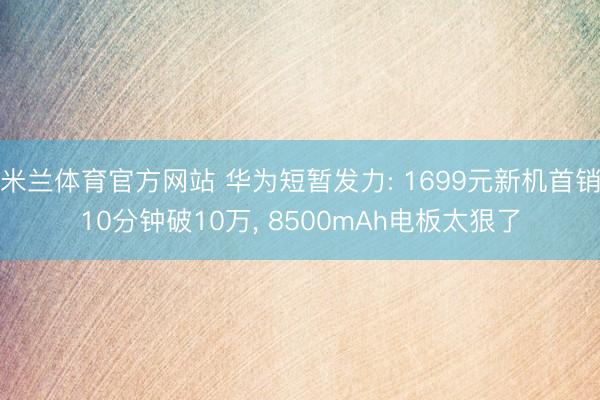 米兰体育官方网站 华为短暂发力: 1699元新机首销10分钟破10万， 8500mAh电板太狠了