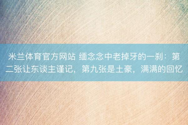 米兰体育官方网站 缅念念中老掉牙的一刹:第二张让东谈主谨记,第九张是土豪,满满的回忆