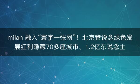 milan 融入“寰宇一张网”!北京管说念绿色发展红利隐藏70多座城市、1.2亿东说念主