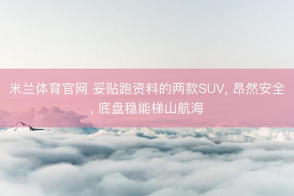 米兰体育官网 妥贴跑资料的两款SUV， 昂然安全， 底盘稳能梯山航海