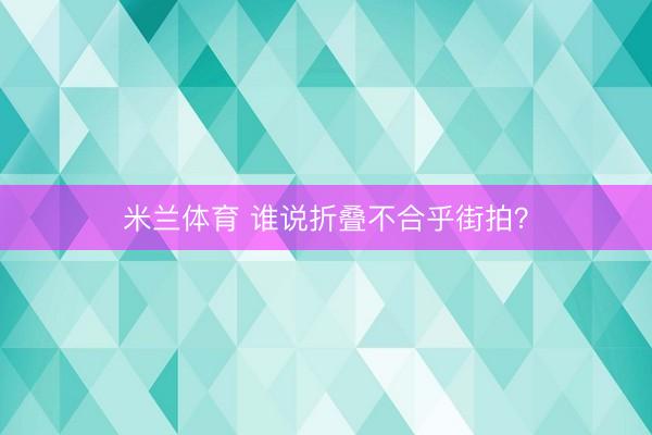 米兰体育 谁说折叠不合乎街拍？