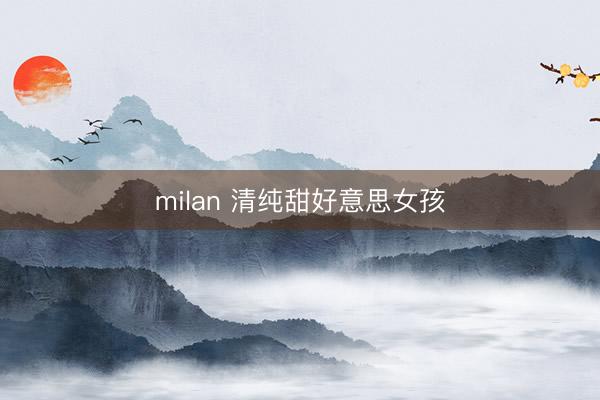 milan 清纯甜好意思女孩