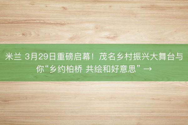 米兰 3月29日重磅启幕！茂名乡村振兴大舞台与你“乡约柏桥 共绘和好意思” →